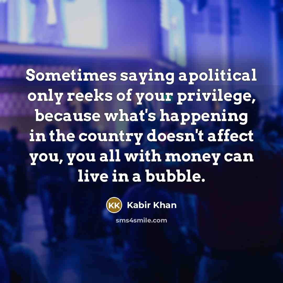 “Sometimes saying apolitical only reeks of your privilege, because what's happening in the country doesn't affect you, you all with money can live in a bubble.” quote by Kabir Khan