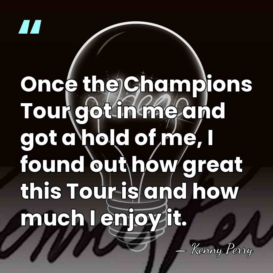 Once the Champions Tour got in me and got a hold of&hellip; - Kenny Perry