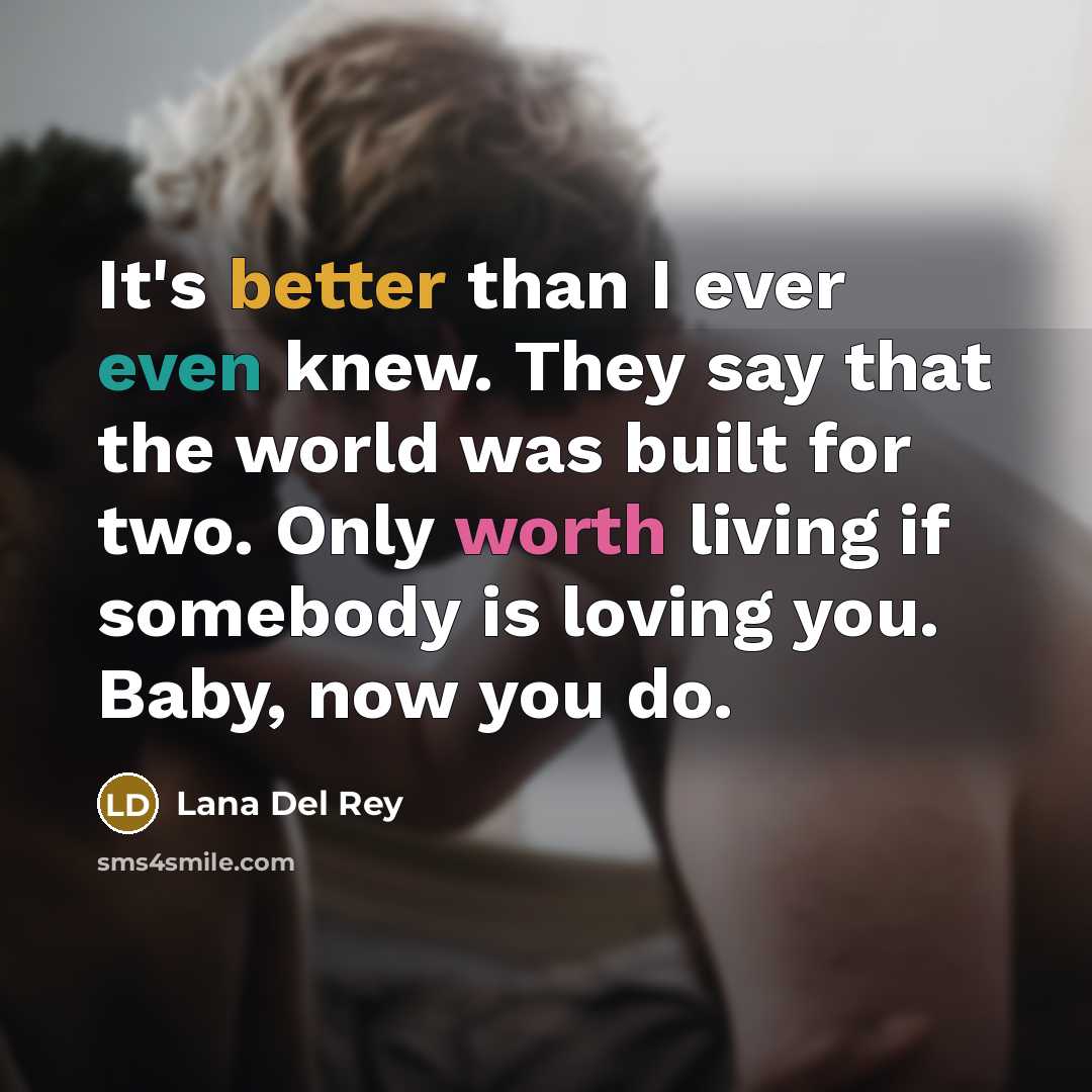 “It's better than I ever even knew. They say that the world was built for two. Only worth living if somebody is loving you. Baby, now you do.” quote by Lana Del Rey
