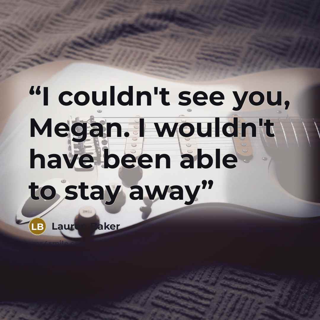 “I couldn't see you, Megan. I wouldn't have been able to stay away” quote by Lauren Baker