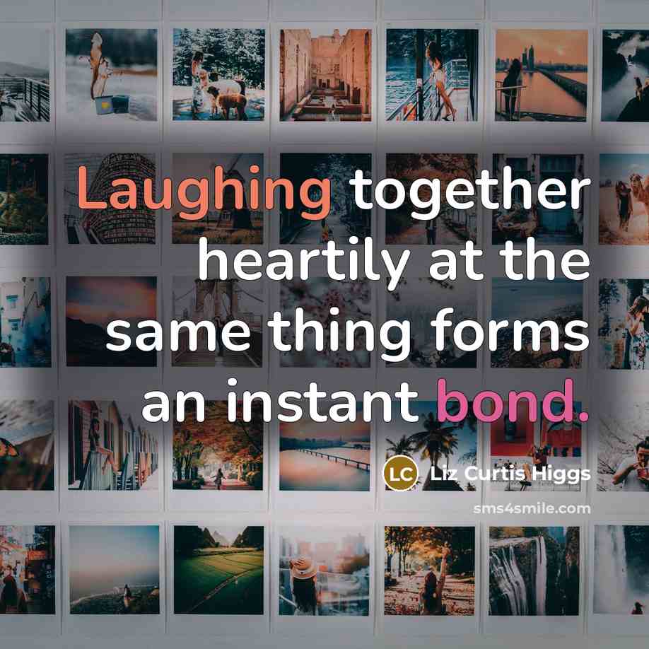“Laughing together heartily at the same thing forms an instant bond.” quote by Liz Curtis Higgs