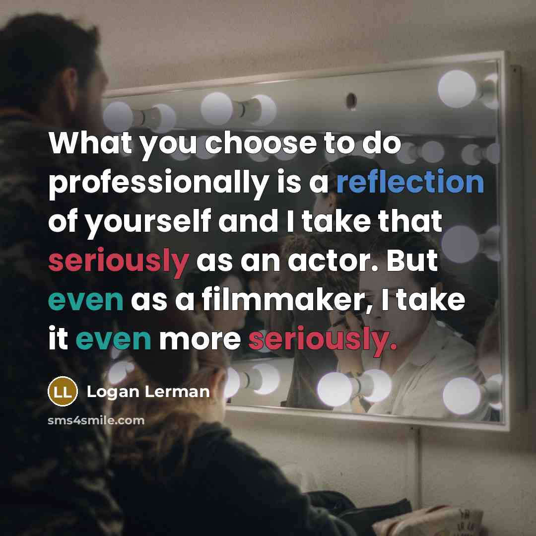 “What you choose to do professionally is a reflection of yourself and I take that seriously as an actor. But even as a filmmaker, I take it even more seriously.” quote by Logan Lerman
