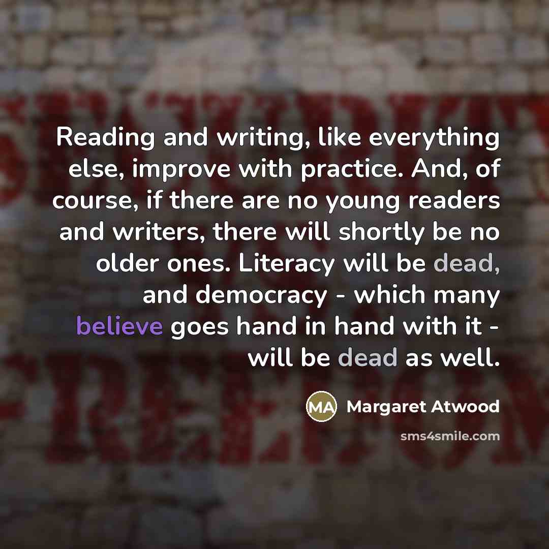 “Reading and writing, like everything else, improve with practice. And,…” quote by Margaret Atwood