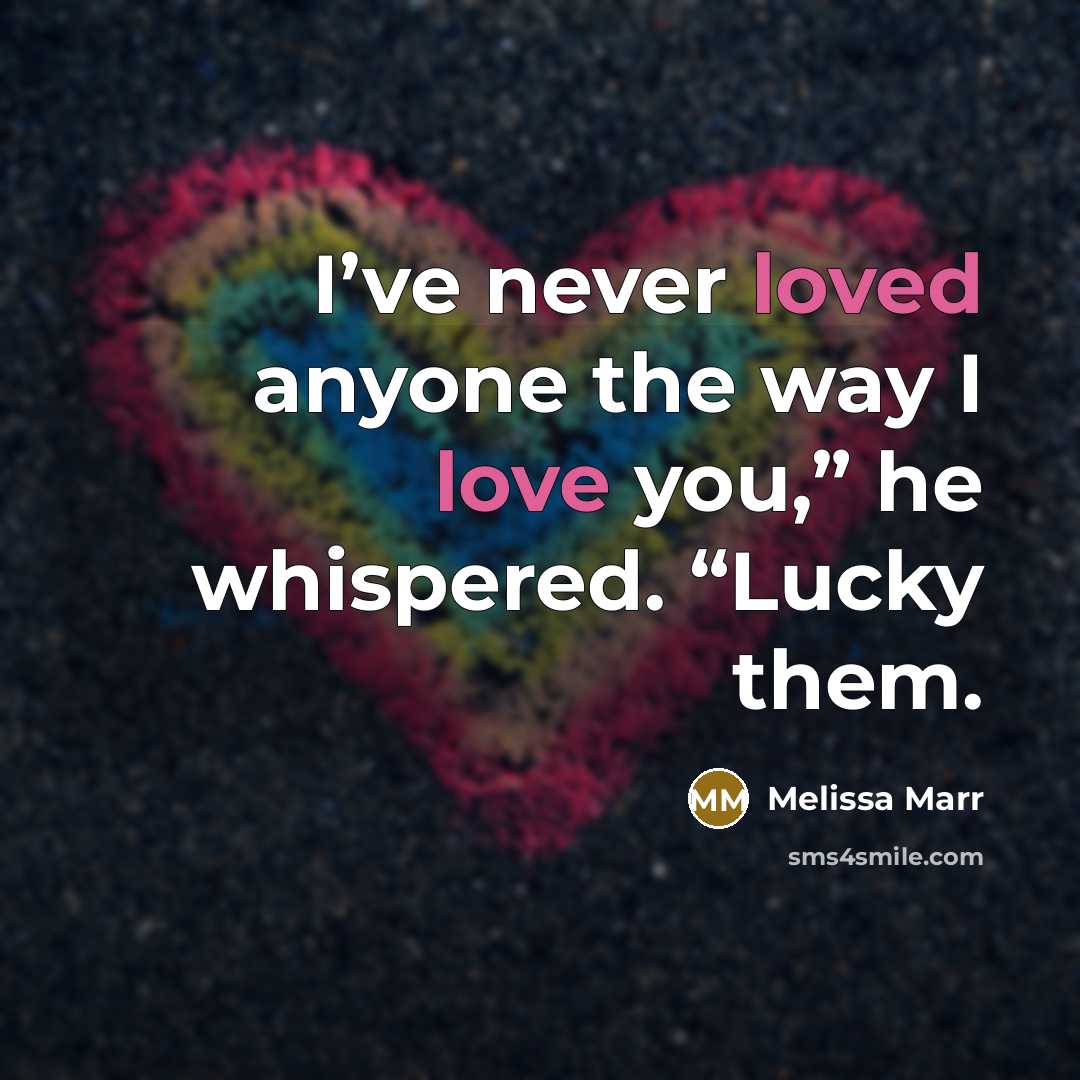 “I’ve never loved anyone the way I love you,” he whispered. “Lucky them.” quote by Melissa Marr