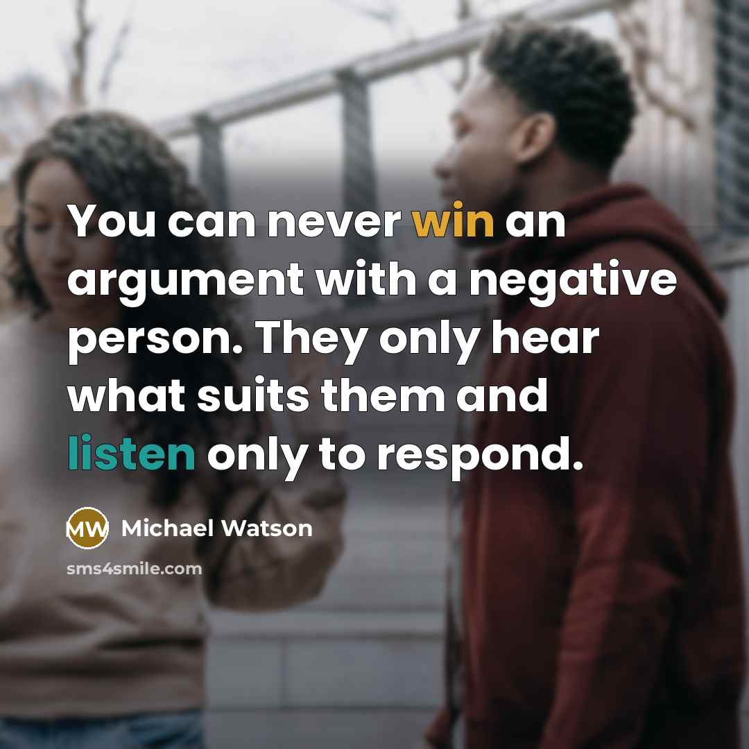 “You can never win an argument with a negative person. They only hear what suits them and listen only to respond.” quote by Michael Watson