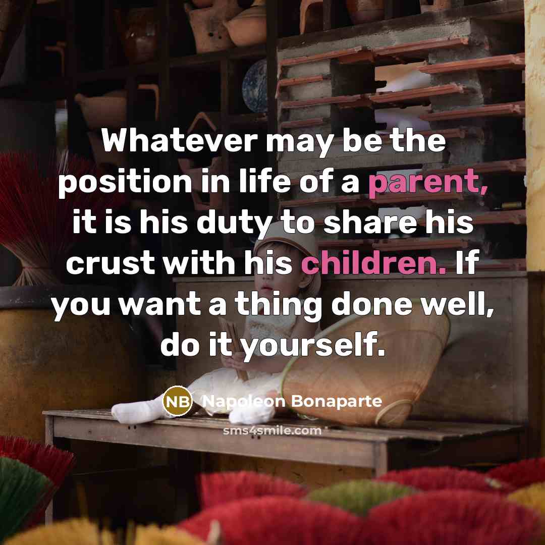 “Whatever may be the position in life of a parent, it is his duty to share his crust with his children. If you want a thing done well, do it yourself.” quote by Napoleon Bonaparte