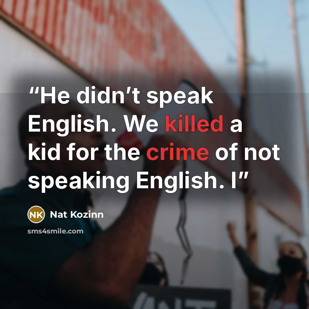 “He didn’t speak English. We killed a kid for the crime of not speaking English. I” quote by Nat Kozinn