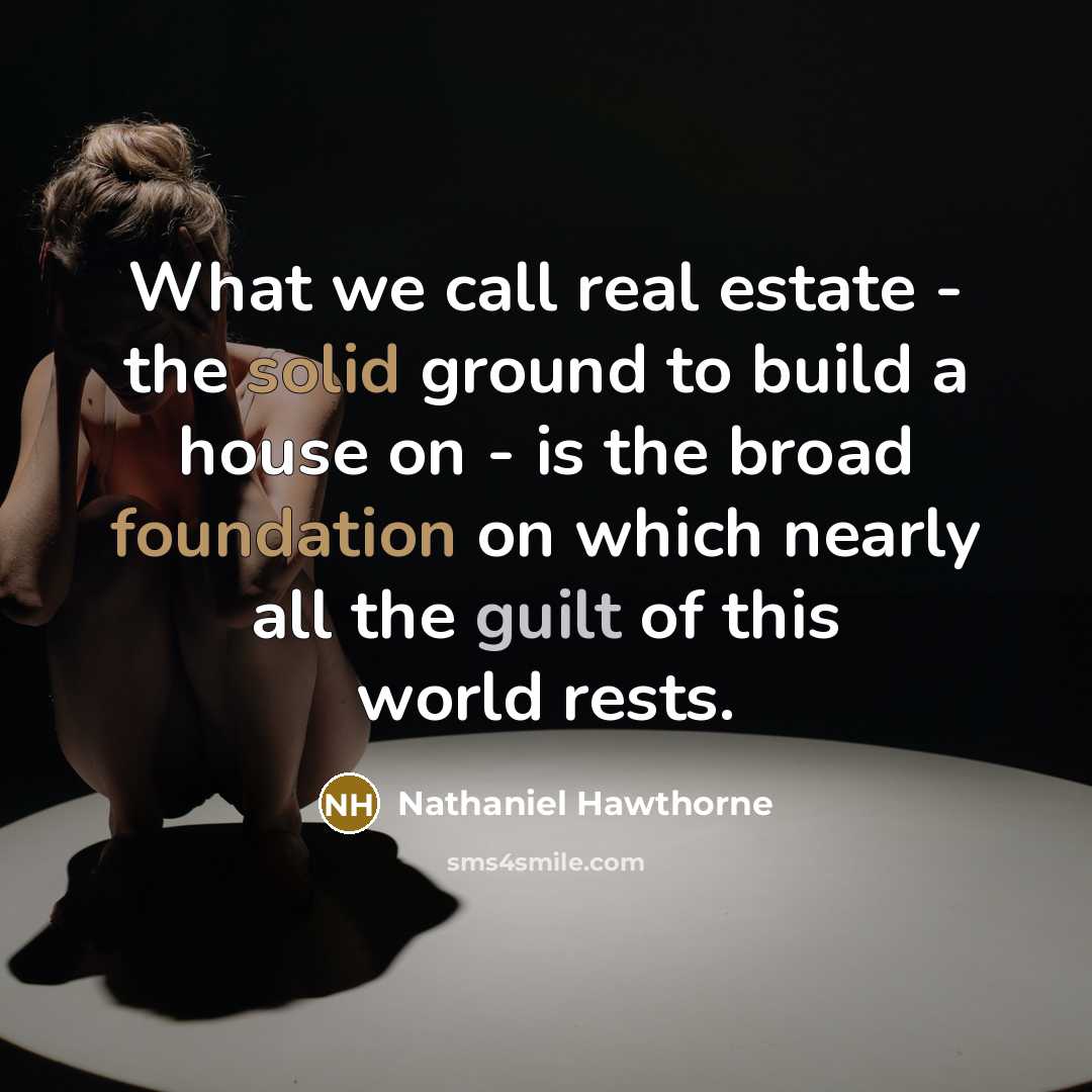 “What we call real estate - the solid ground to build a house on - is the broad foundation on which nearly all the guilt of this world rests.” quote by Nathaniel Hawthorne
