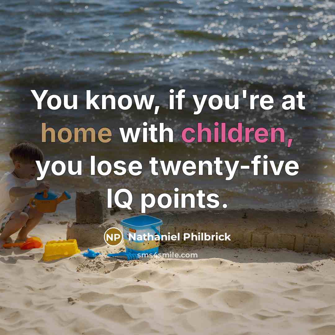 “You know, if you're at home with children, you lose twenty-five IQ points.” quote by Nathaniel Philbrick