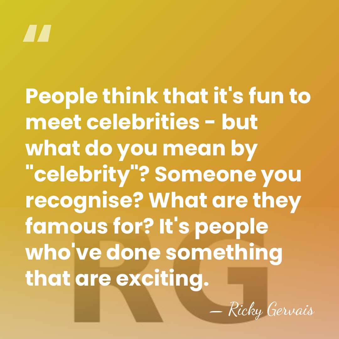 People think that it's fun to meet celebrities - but what do&hellip; - Ricky Gervais