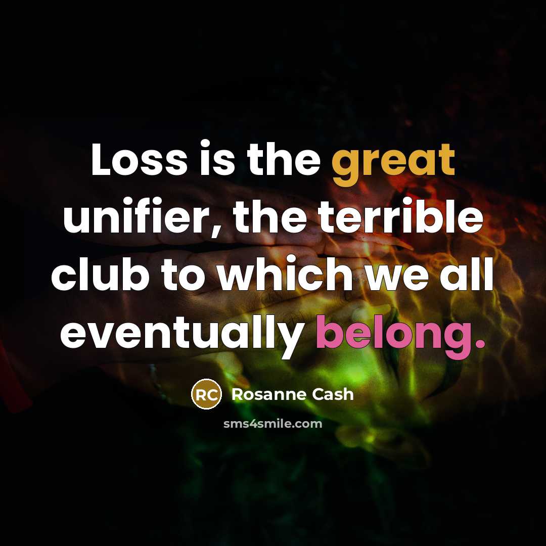 “Loss is the great unifier, the terrible club to which…” quote by Rosanne Cash