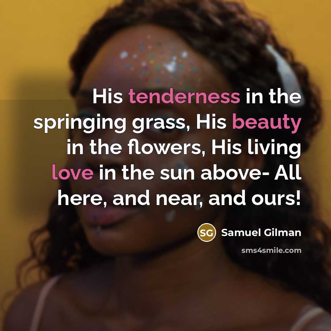 “His tenderness in the springing grass, His beauty in the flowers, His living love in the sun above- All here, and near, and ours!” quote by Samuel Gilman