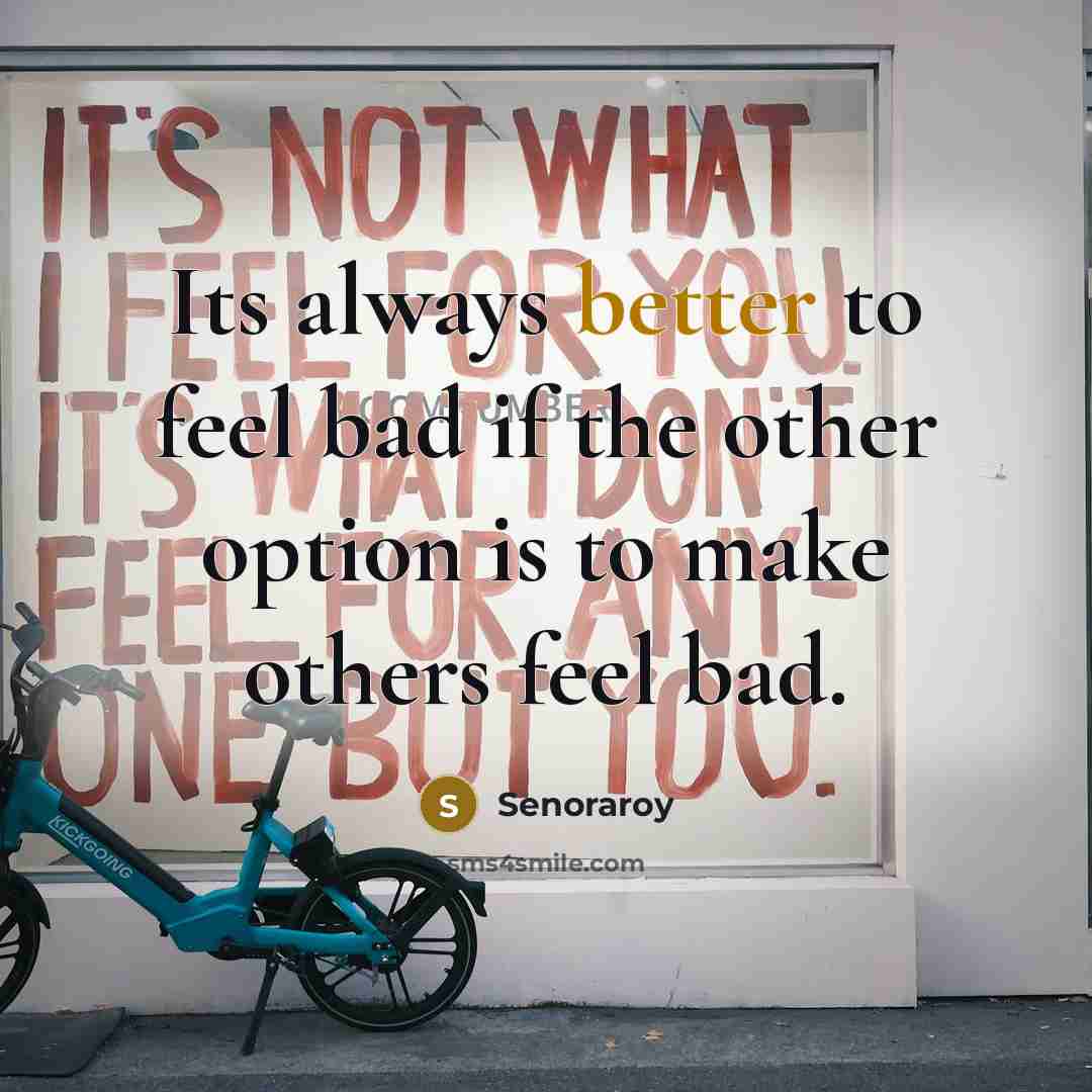 “Its always better to feel bad if the other option is to make others feel bad.” quote by Senoraroy
