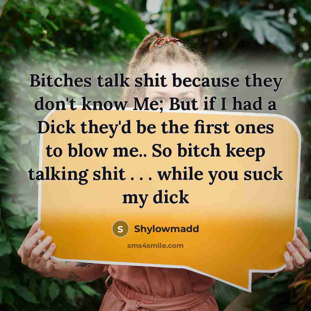 “Bitches talk shit because they don't know Me; But if I had a Dick they'd be the first ones to blow me.. So bitch keep talking shit . . . while you suck my dick” quote by Shylowmadd