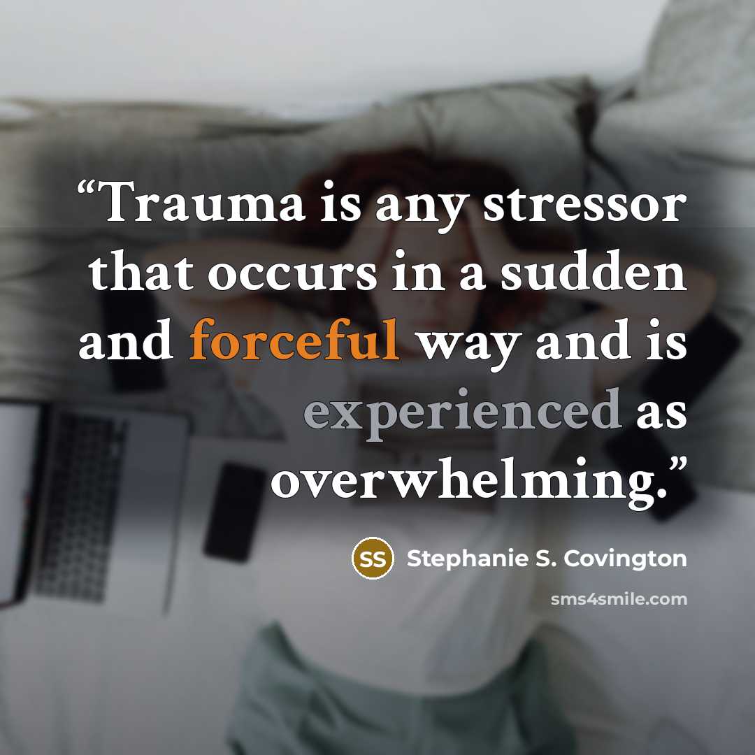 “Trauma is any stressor that occurs in a sudden and forceful way and is experienced as overwhelming.” quote by Stephanie S. Covington
