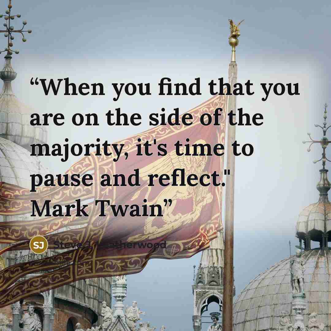 “When you find that you are on the side of the majority, it's time to pause and reflect." Mark Twain” quote by Steve J. Leatherwood