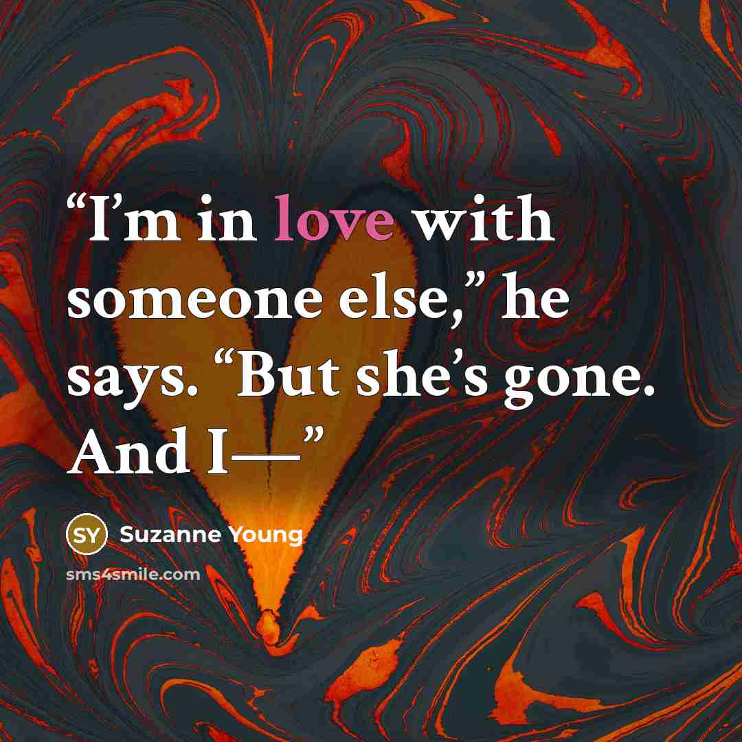 “I’m in love with someone else,” he says. “But she’s gone. And I—” quote by Suzanne Young