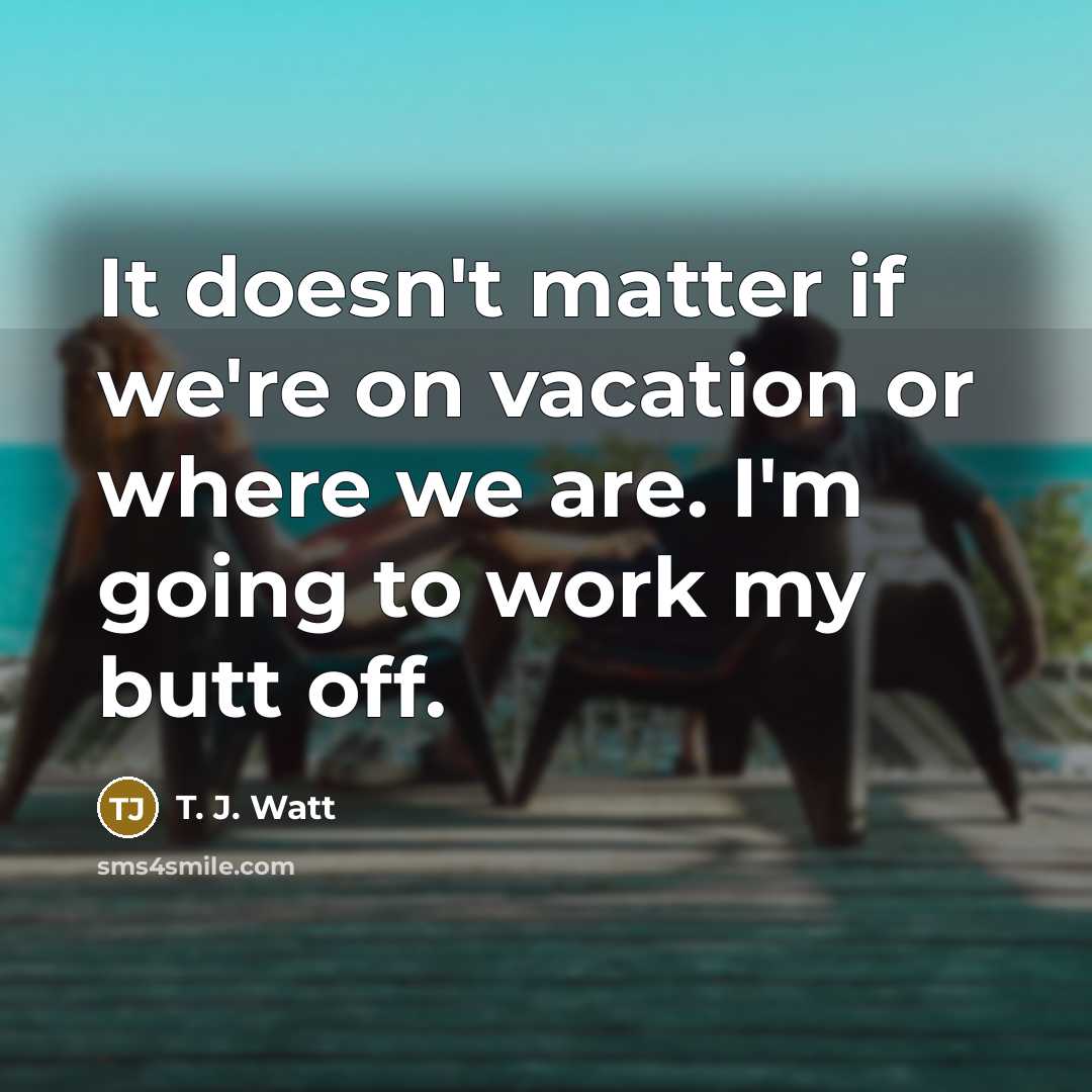 “It doesn't matter if we're on vacation or where we…” quote by T. J. Watt