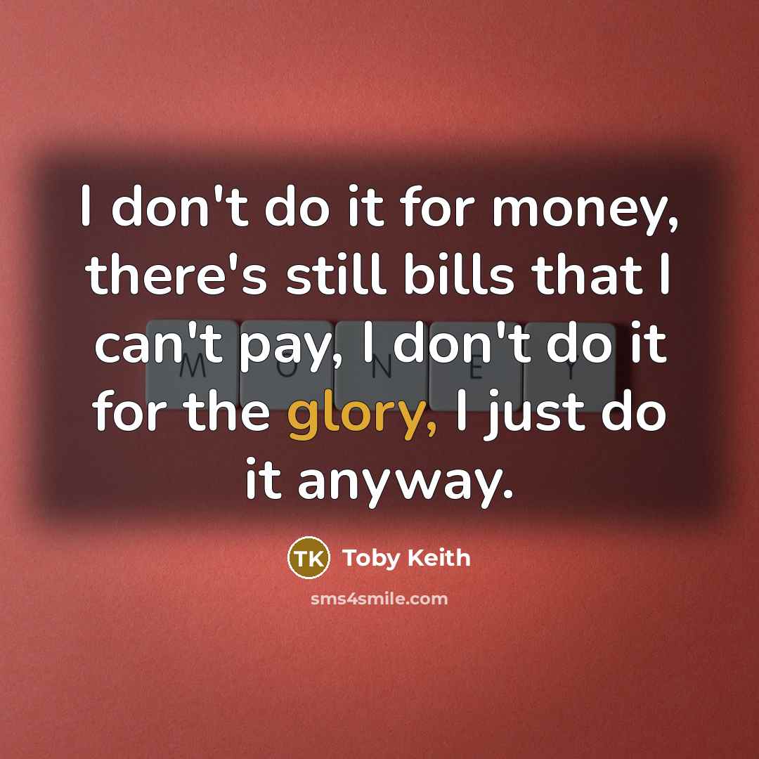“I don't do it for money, there's still bills that…” quote by Toby Keith