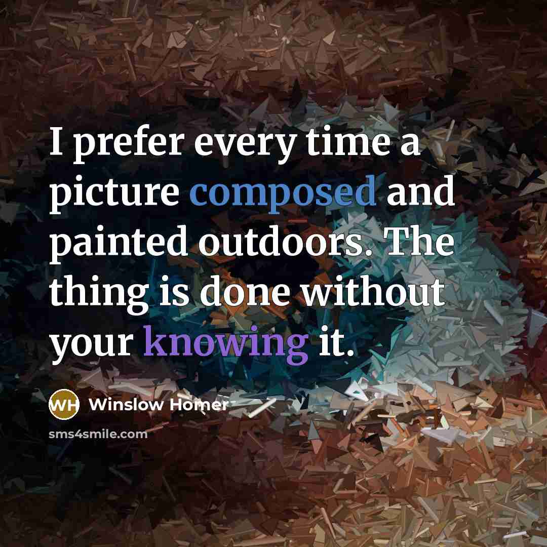 “I prefer every time a picture composed and painted outdoors. The thing is done without your knowing it.” quote by Winslow Homer