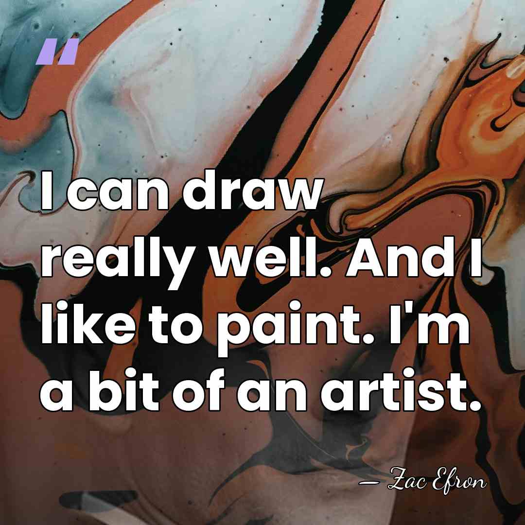 I can draw really well. And I like to paint. I'm a&hellip; - Zac Efron
