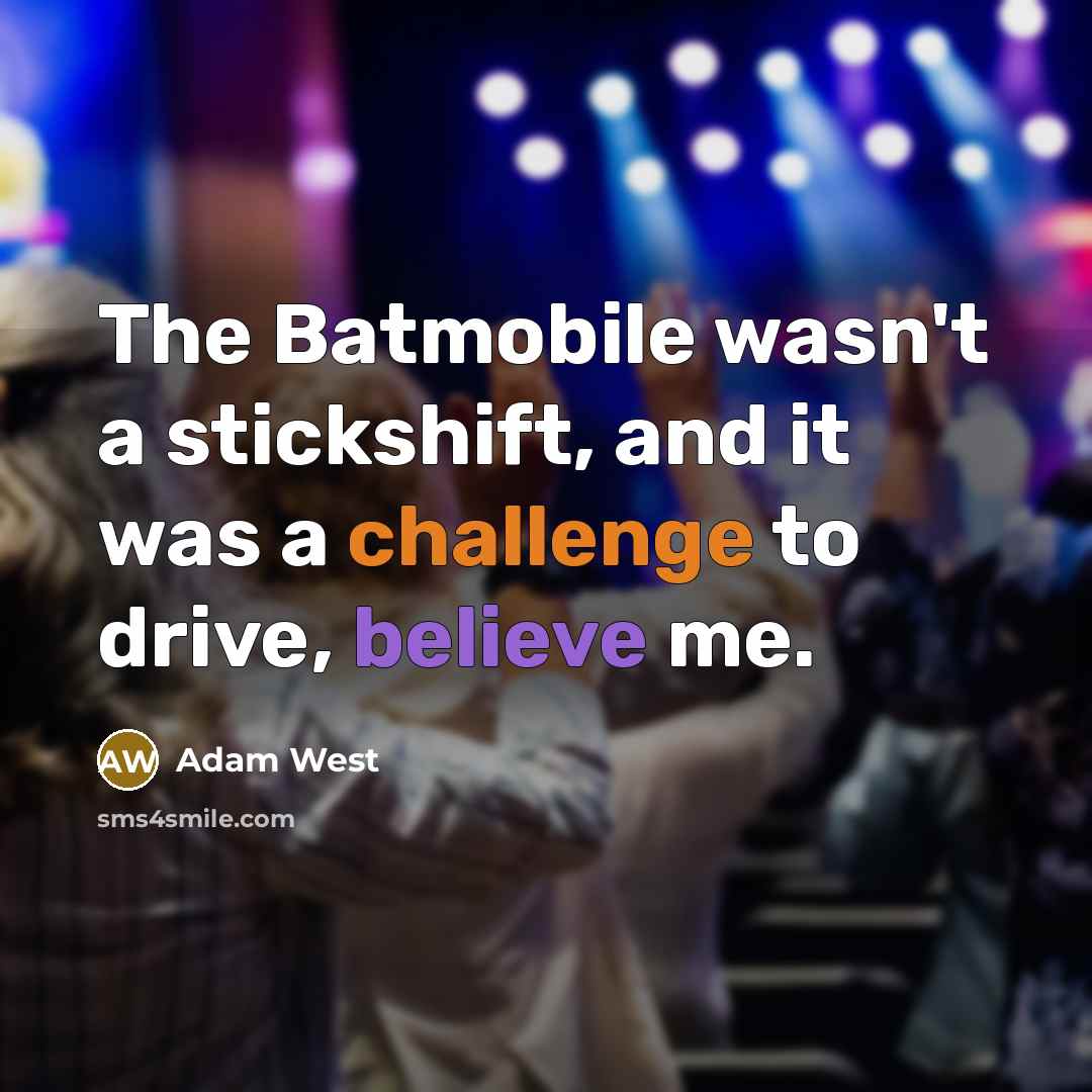 “The Batmobile wasn't a stickshift, and it was a challenge…” quote by Adam West