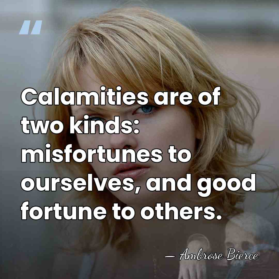Calamities are of two kinds: misfortunes to ourselves, and good fortune to&hellip; - Ambrose Bierce