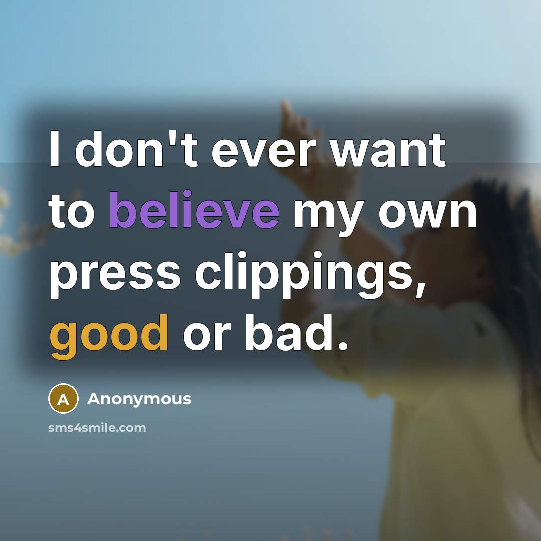 “I don't ever want to believe my own press clippings,…” quote by Anonymous