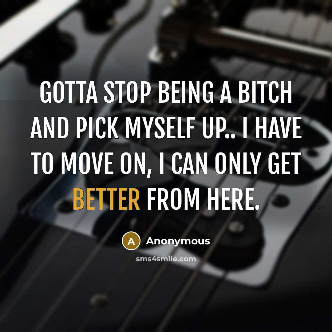 “Gotta stop being a bitch and pick myself up.. I have to move on, I can only get better from here.” quote by Anonymous