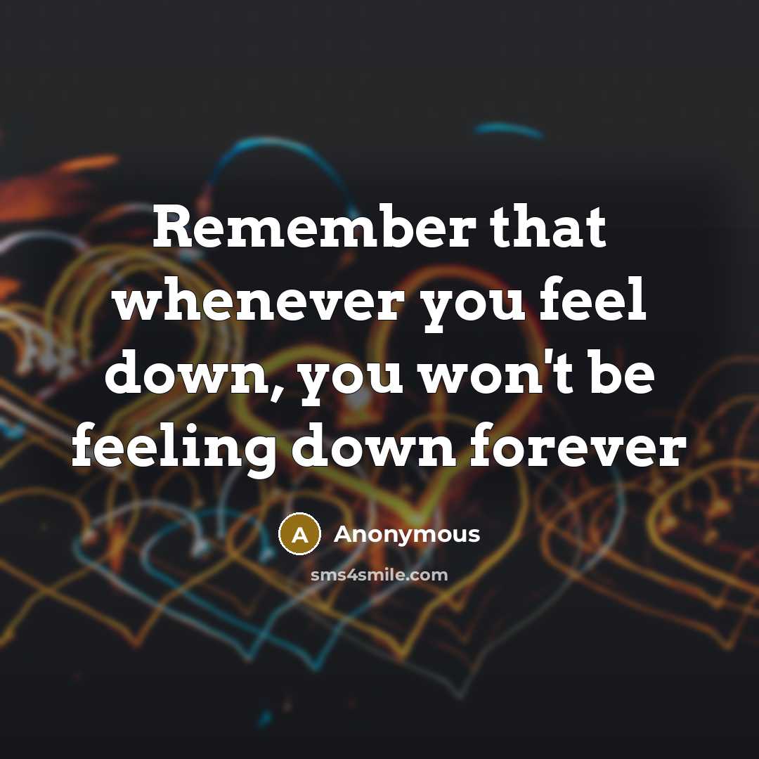 “Remember that whenever you feel down, you won't be feeling down forever” quote by Anonymous