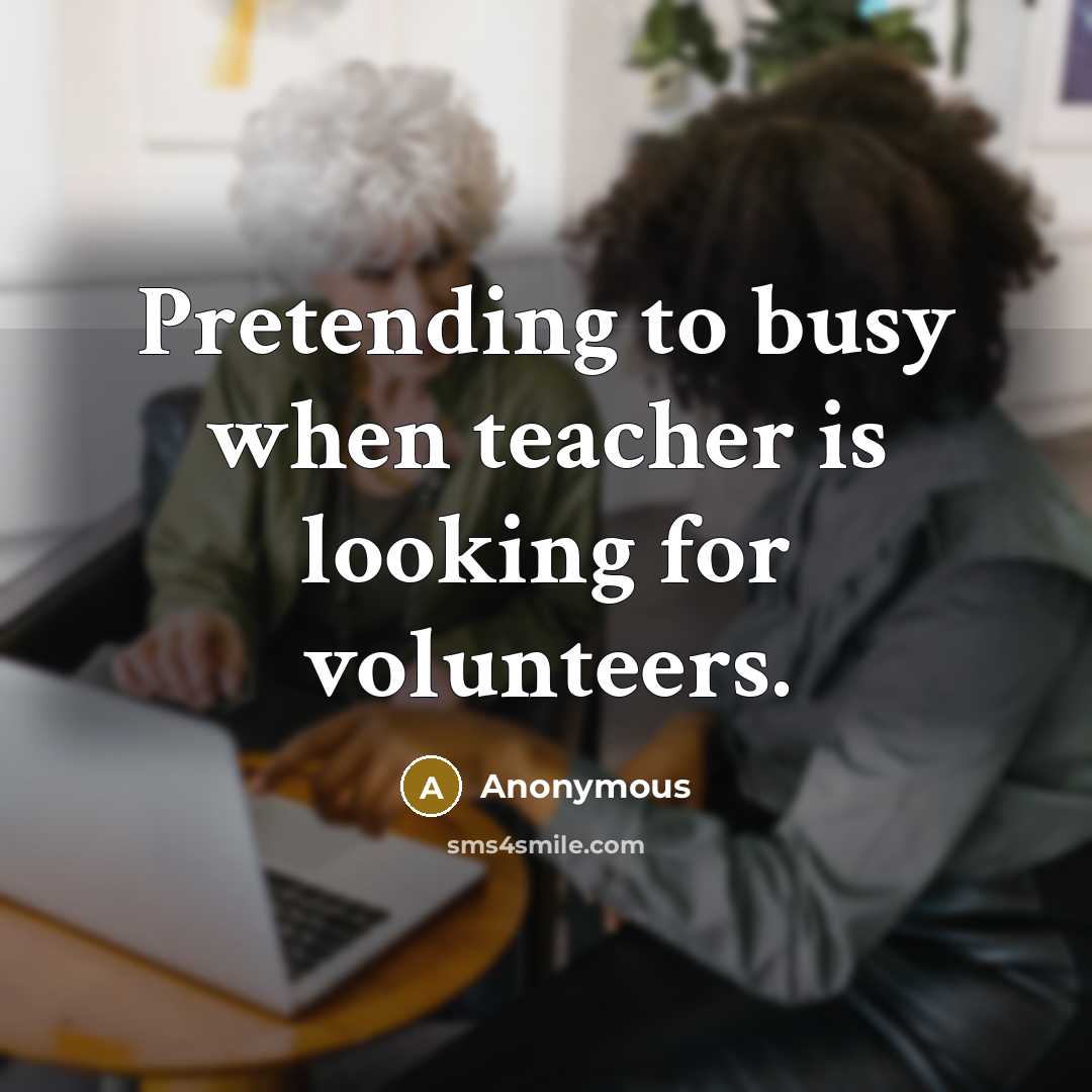 “Pretending to busy when teacher is looking for volunteers.…” quote by Anonymous
