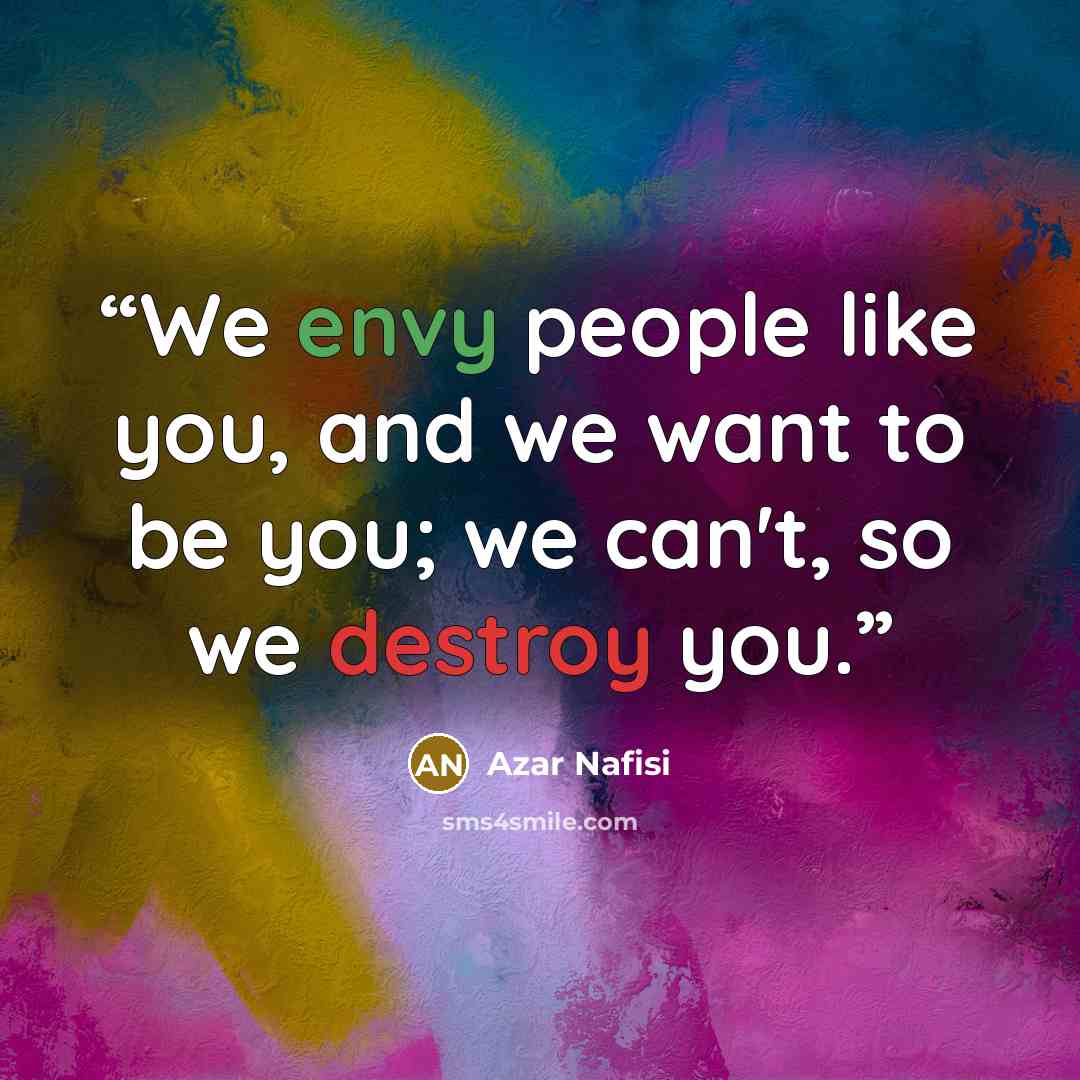 “We envy people like you, and we want to be you; we can't, so we destroy you.” quote by Azar Nafisi