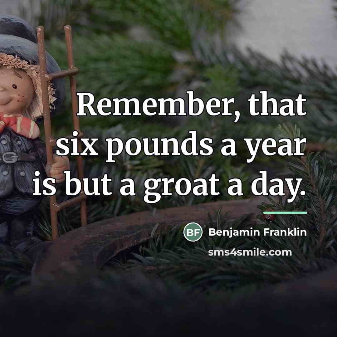 “Remember, that six pounds a year is but a groat…” quote by Benjamin Franklin