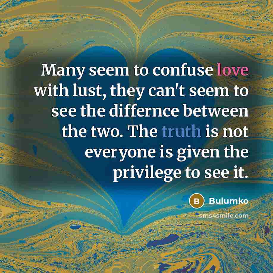 “Many seem to confuse love with lust, they can't seem to see the differnce between the two. The truth is not everyone is given the privilege to see it.” quote by Bulumko
