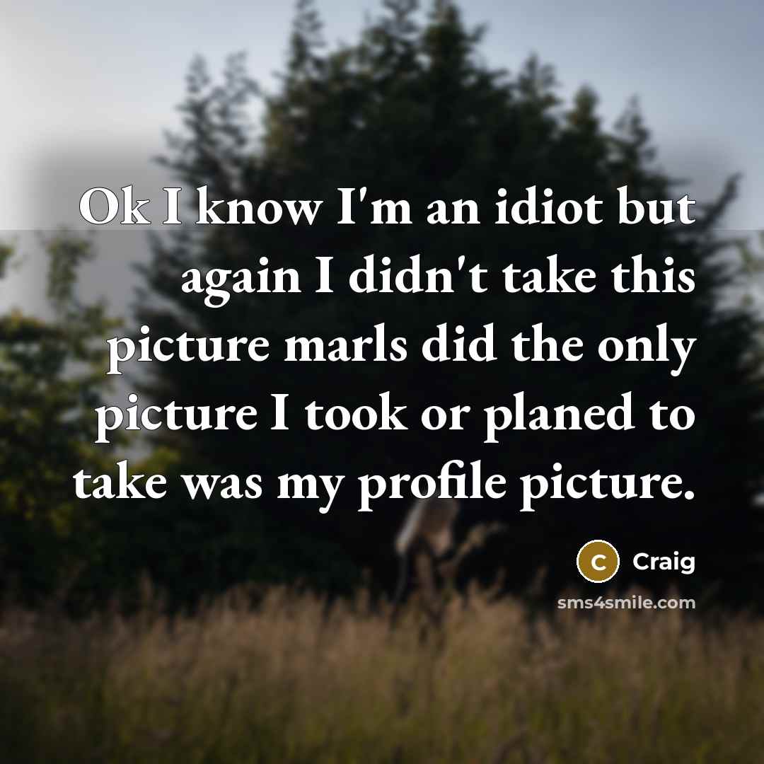 “Ok I know I'm an idiot but again I didn't take this picture marls did the only picture I took or planed to take was my profile picture.” quote by Craig