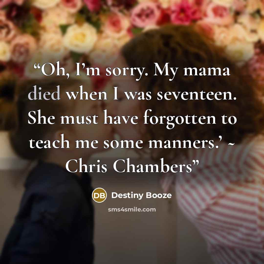 “Oh, I’m sorry. My mama died when I was seventeen. She must have forgotten to teach me some manners.’ ~ Chris Chambers” quote by Destiny Booze
