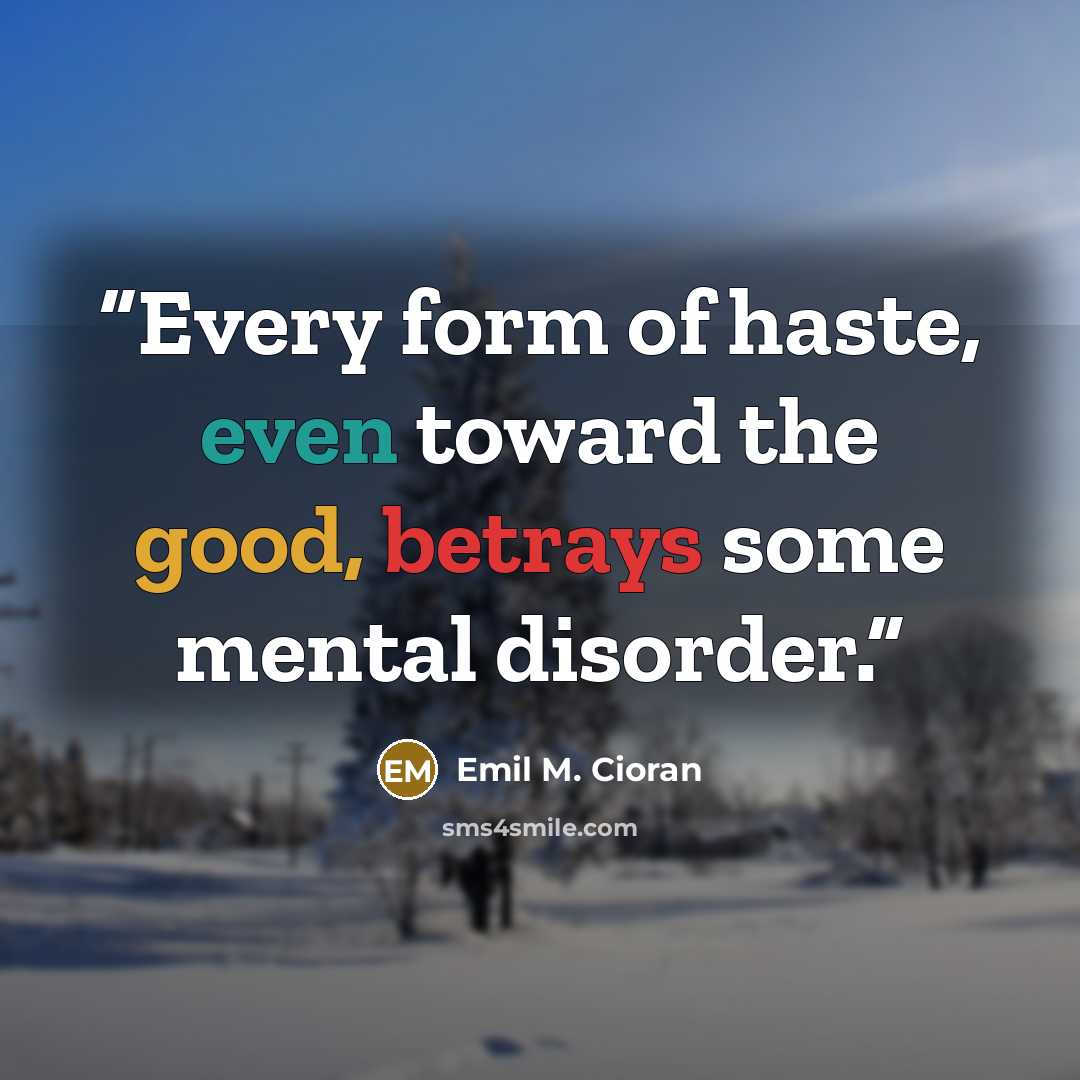 “Every form of haste, even toward the good, betrays some mental disorder.” quote by Emil M. Cioran