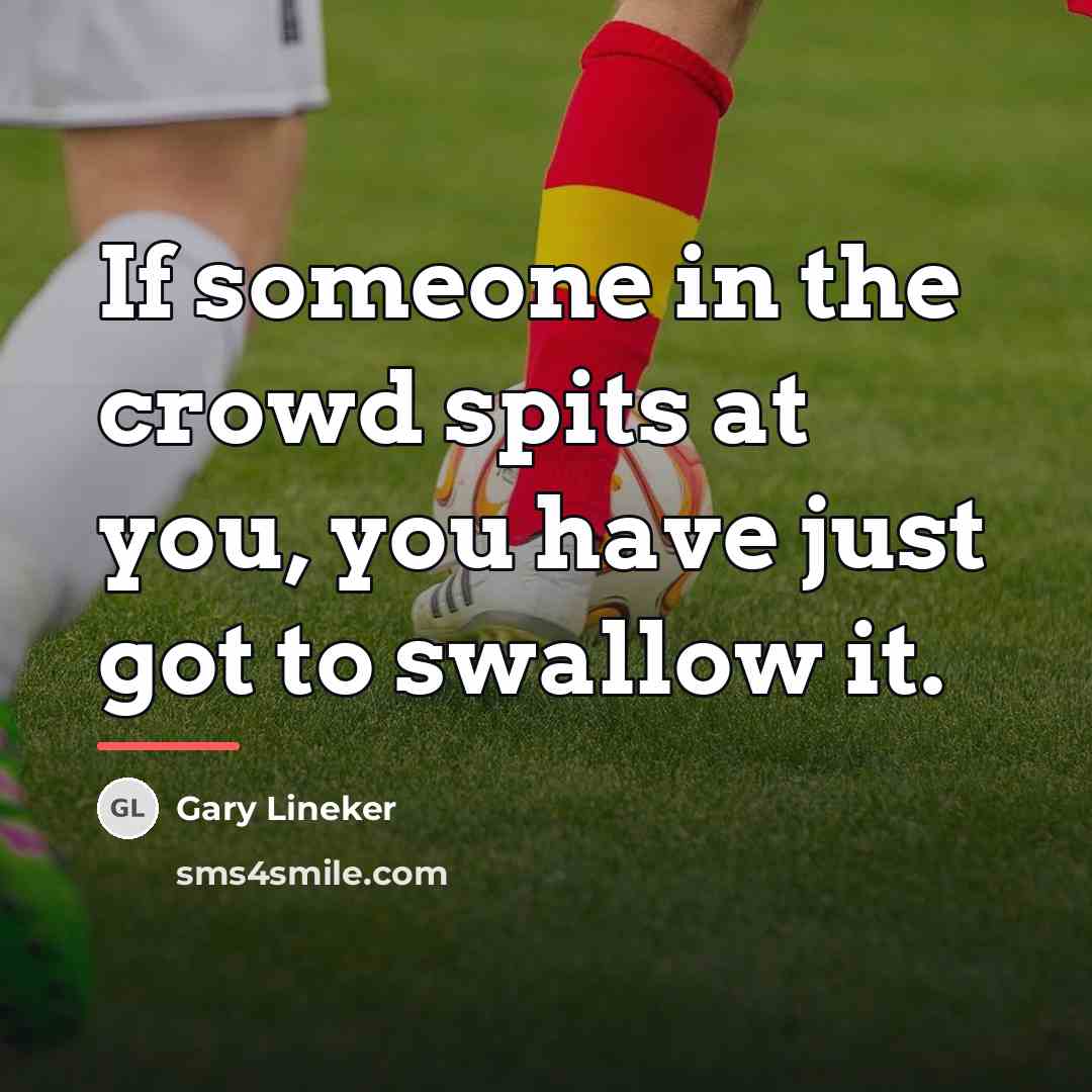 “If someone in the crowd spits at you, you have…” quote by Gary Lineker
