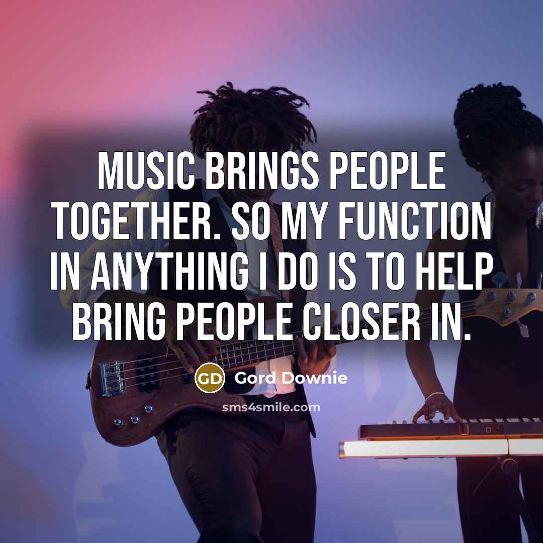 “Music brings people together. So my function in anything I…” quote by Gord Downie