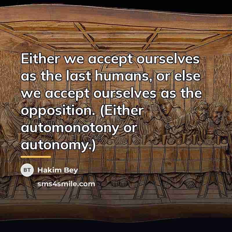 “Either we accept ourselves as the last humans, or else…” quote by Hakim Bey