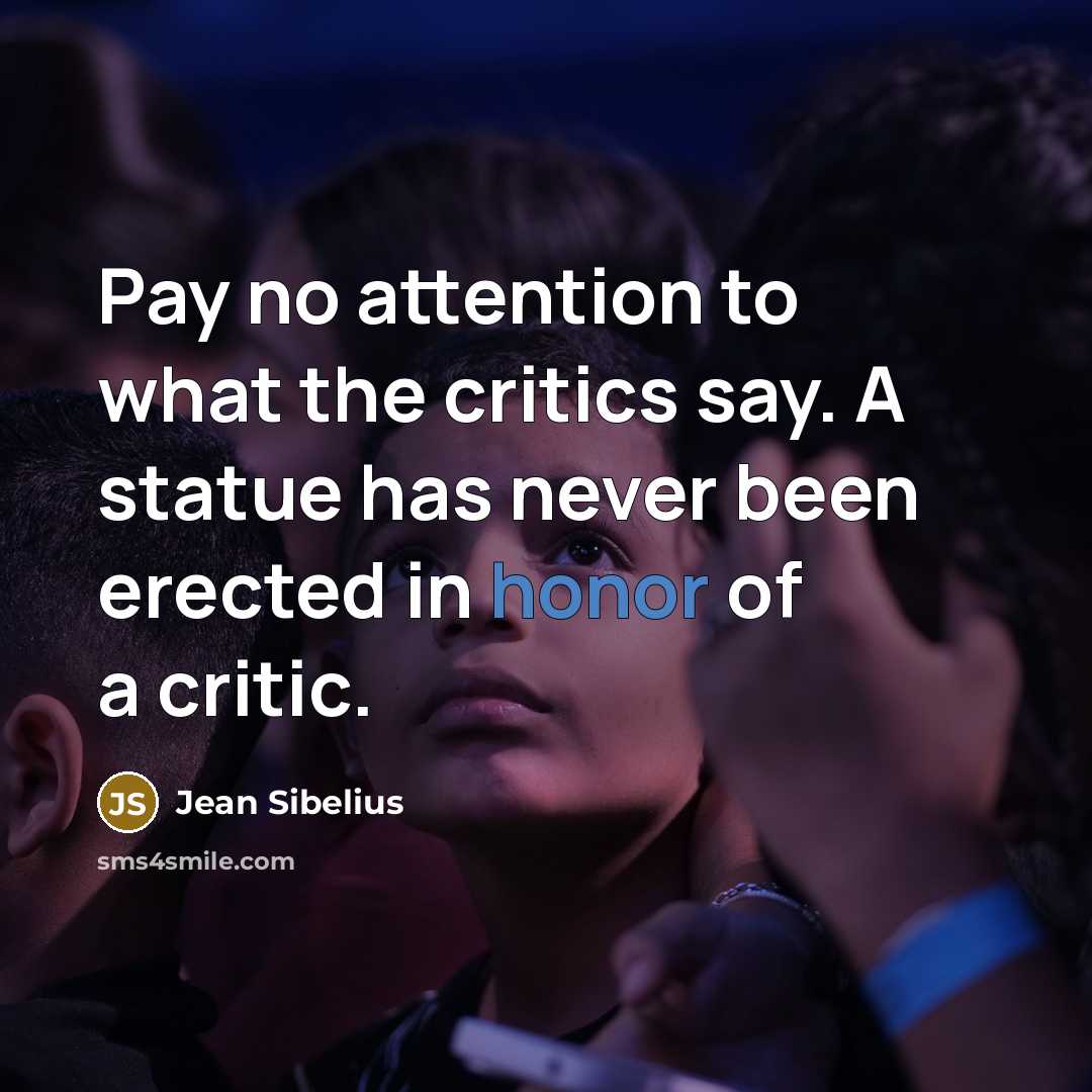 “Pay no attention to what the critics say. A statue has never been erected in honor of a critic.” quote by Jean Sibelius
