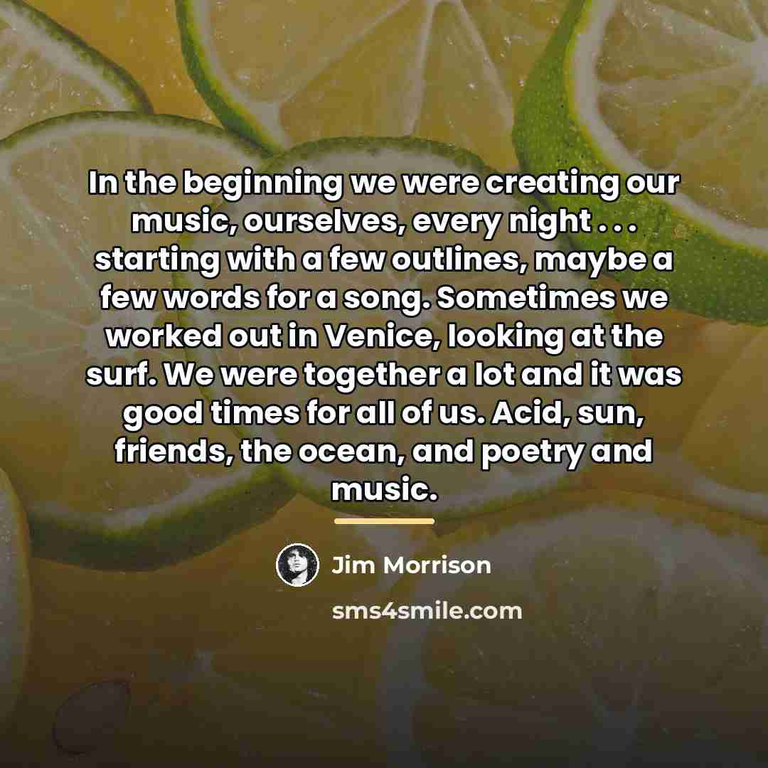 “In the beginning we were creating our music, ourselves, every…” quote by Jim Morrison