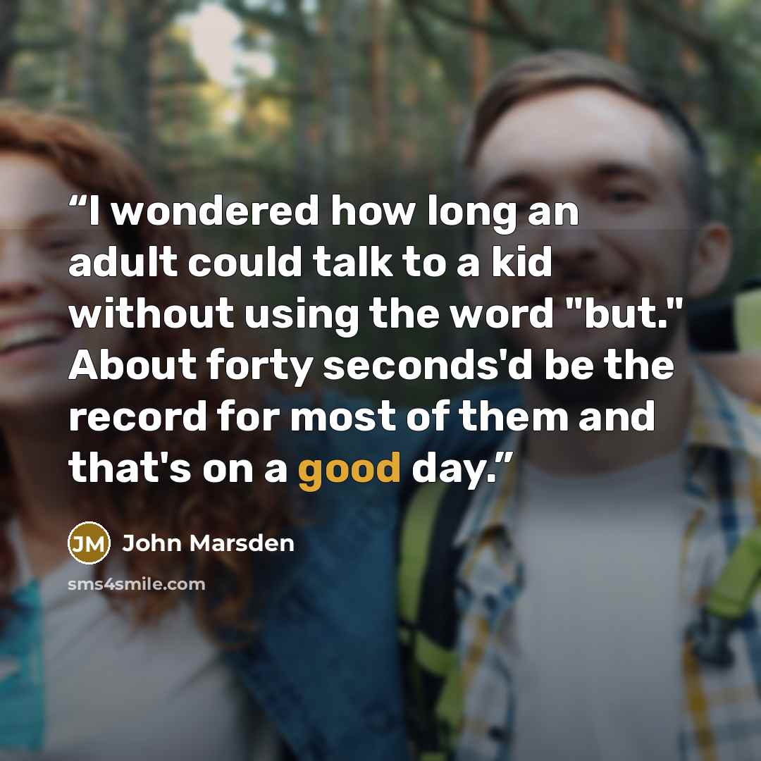 “I wondered how long an adult could talk to a kid without using the word "but." About forty seconds'd be the record for most of them and that's on a good day.” quote by John Marsden