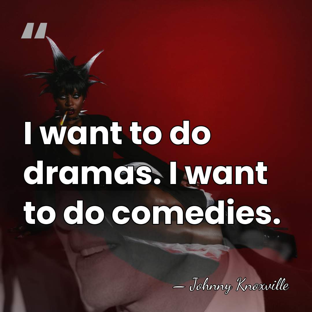 I want to do dramas. I want to do comedies. - Johnny Knoxville