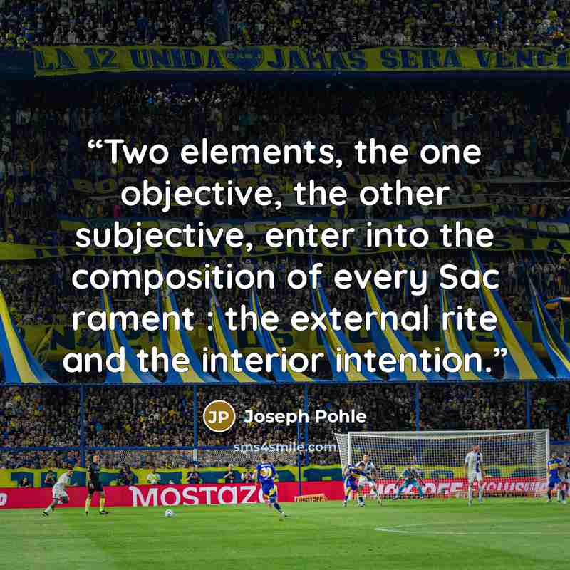 “Two elements, the one objective, the other subjective, enter into the composition of every Sac rament : the external rite and the interior intention.” quote by Joseph Pohle