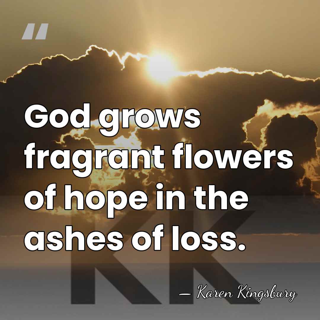 God grows fragrant flowers of hope in the ashes of loss. - Karen Kingsbury