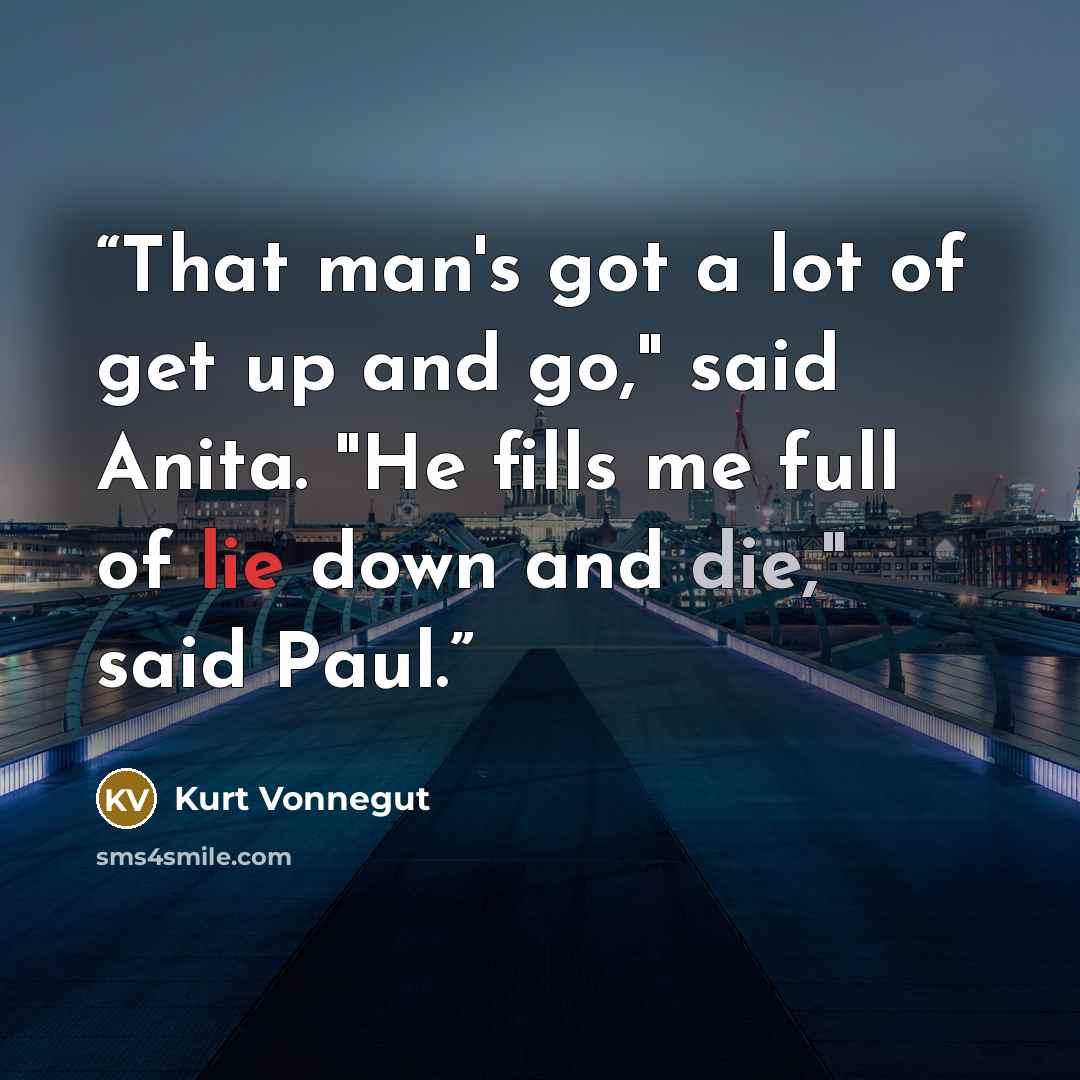 “That man's got a lot of get up and go," said Anita. "He fills me full of lie down and die," said Paul.” quote by Kurt Vonnegut