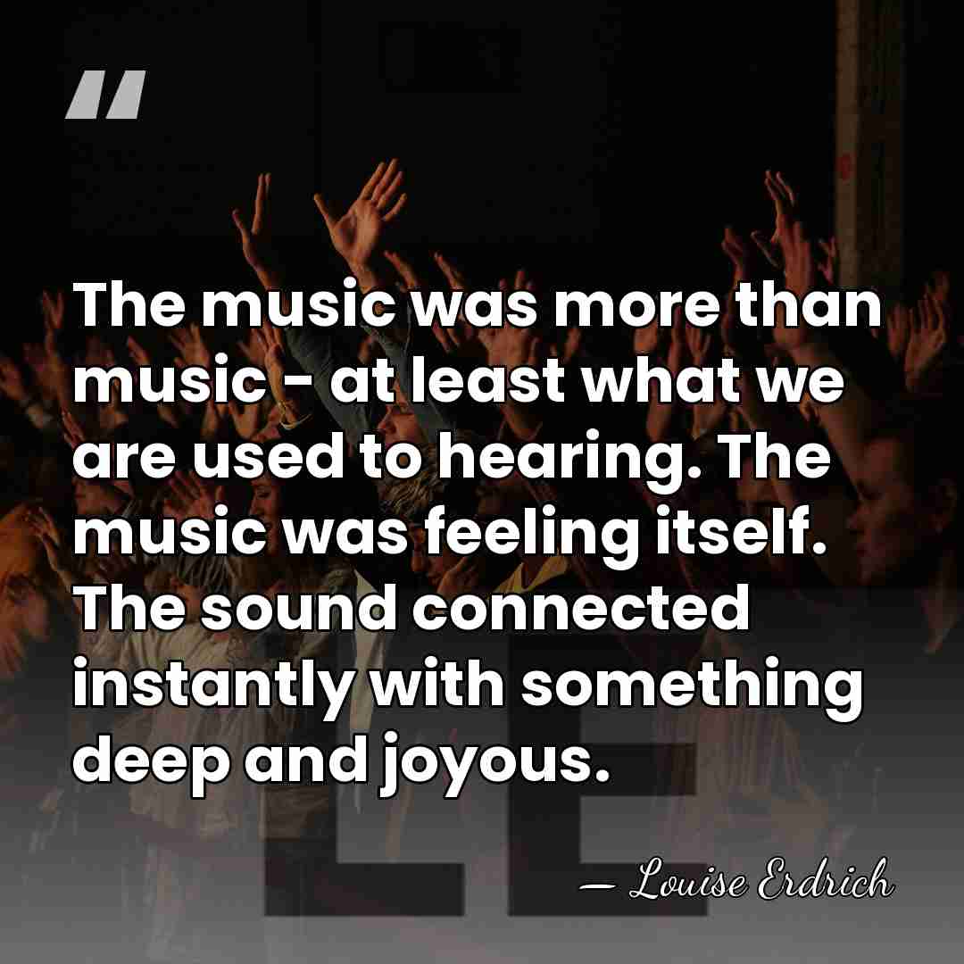 The music was more than music - at least what we are&hellip; - Louise Erdrich