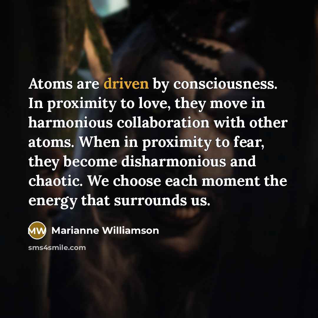 “Atoms are driven by consciousness. In proximity to love, they…” quote by Marianne Williamson