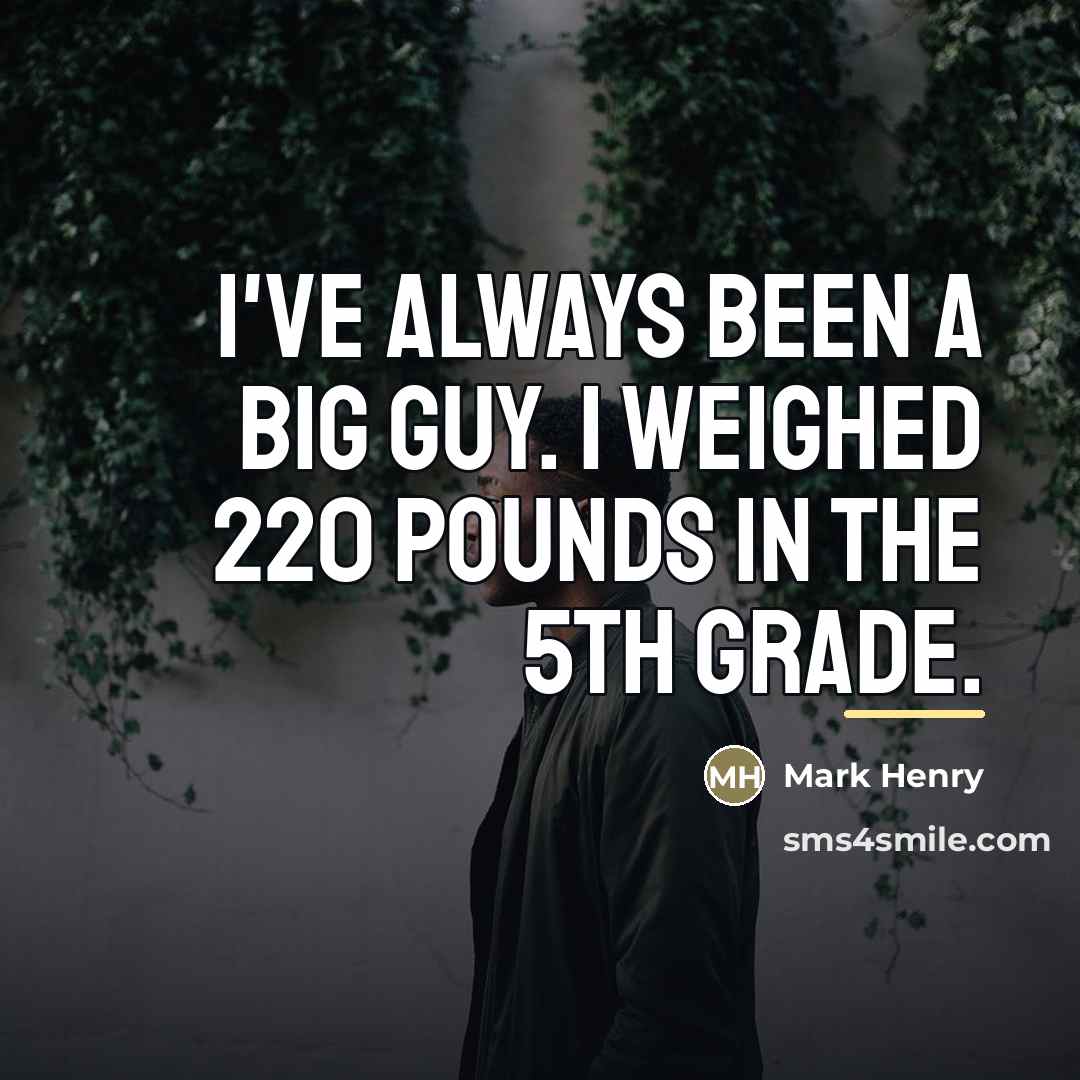 “I've always been a big guy. I weighed 220 pounds…” quote by Mark Henry